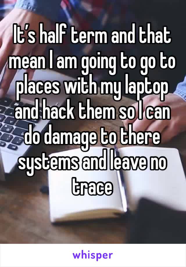 It’s half term and that mean I am going to go to places with my laptop and hack them so I can do damage to there systems and leave no trace