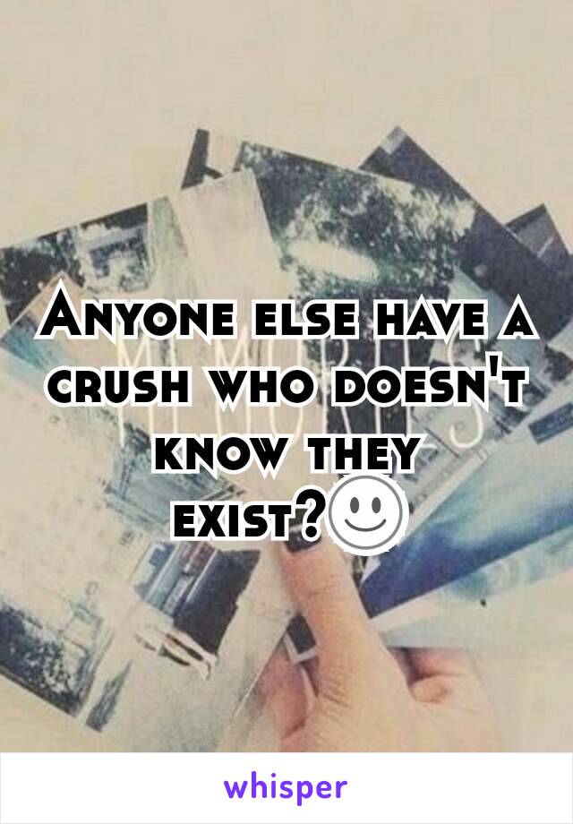 Anyone else have a crush who doesn't know they exist?☺