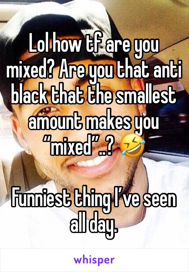 Lol how tf are you mixed? Are you that anti black that the smallest amount makes you “mixed”..? 🤣 

Funniest thing I’ve seen all day.