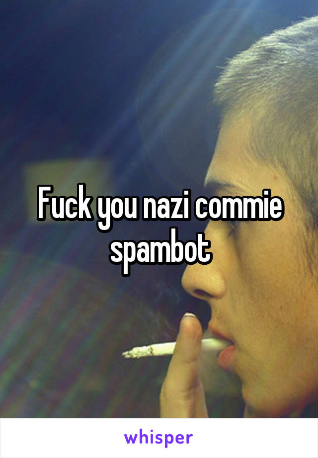 Fuck you nazi commie spambot
