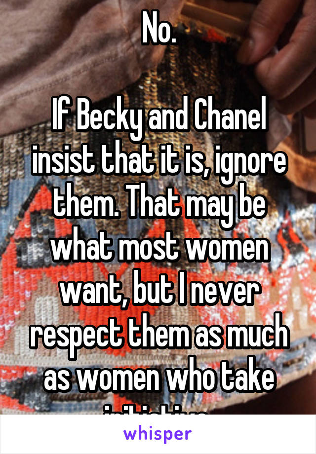 No.

If Becky and Chanel insist that it is, ignore them. That may be what most women want, but I never respect them as much as women who take initiative.