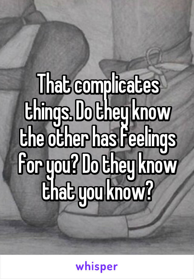 That complicates things. Do they know the other has feelings for you? Do they know that you know?