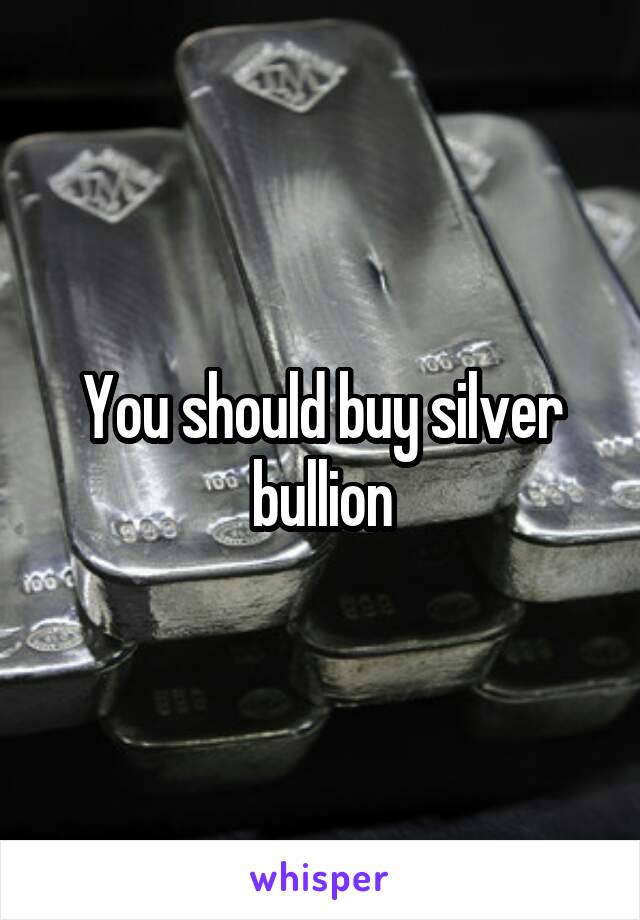 You should buy silver bullion