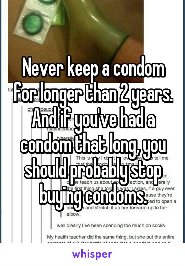 Never keep a condom for longer than 2 years. And if you've had a condom that long, you should probably stop buying condoms.