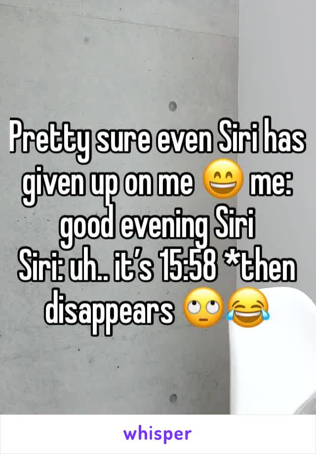 Pretty sure even Siri has given up on me 😄 me: good evening Siri 
Siri: uh.. it’s 15:58 *then disappears 🙄😂