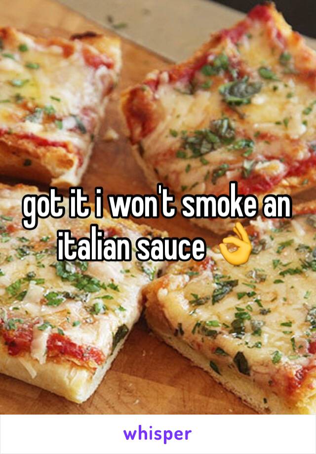 got it i won't smoke an italian sauce 👌