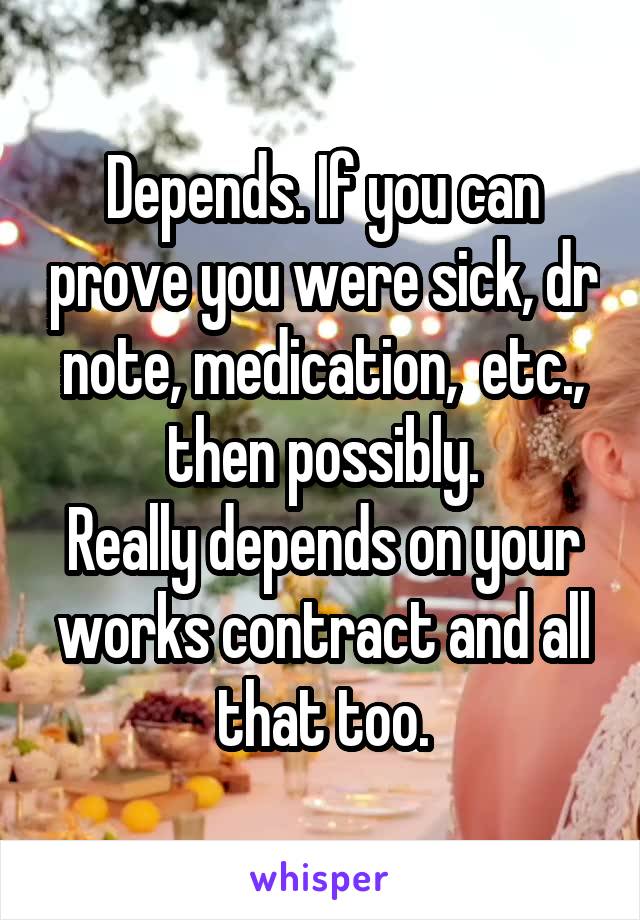 Depends. If you can prove you were sick, dr note, medication,  etc., then possibly.
Really depends on your works contract and all that too.