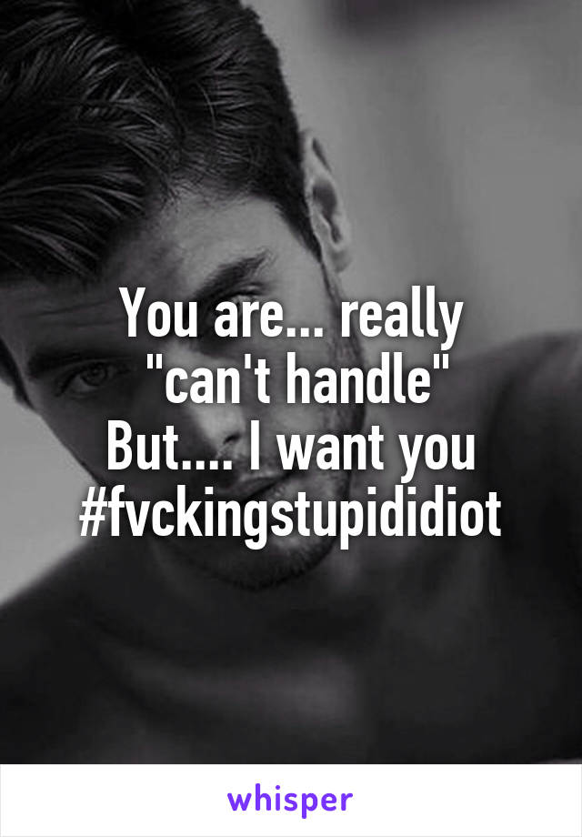 You are... really
 "can't handle"
But.... I want you
#fvckingstupididiot