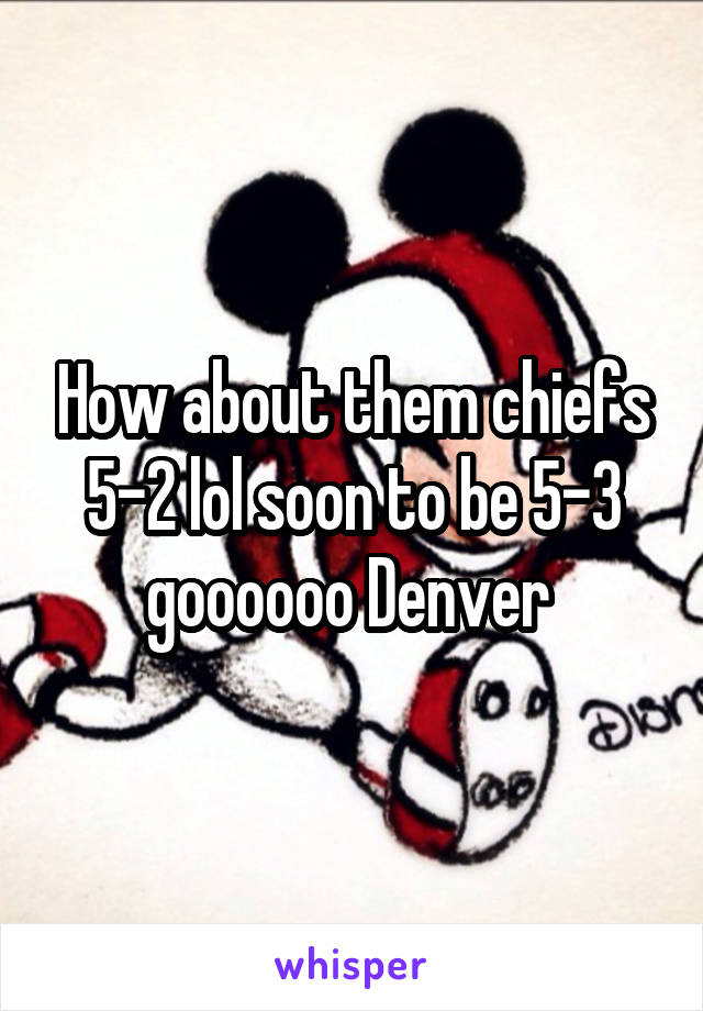 How about them chiefs 5-2 lol soon to be 5-3 goooooo Denver 