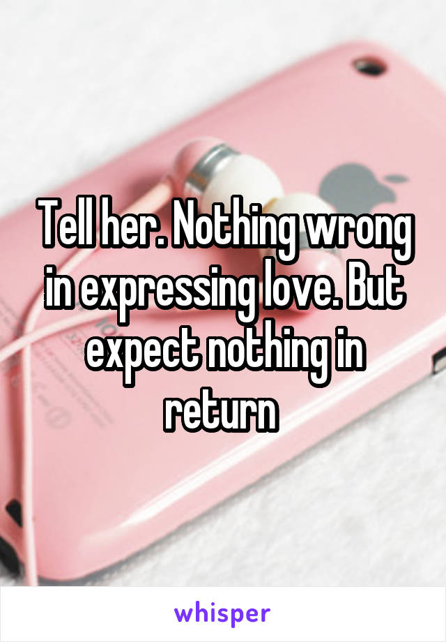 Tell her. Nothing wrong in expressing love. But expect nothing in return 