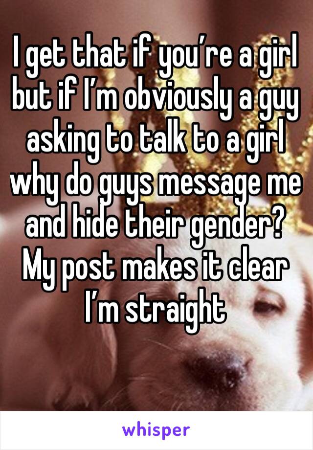 I get that if you’re a girl but if I’m obviously a guy asking to talk to a girl why do guys message me and hide their gender? My post makes it clear I’m straight 