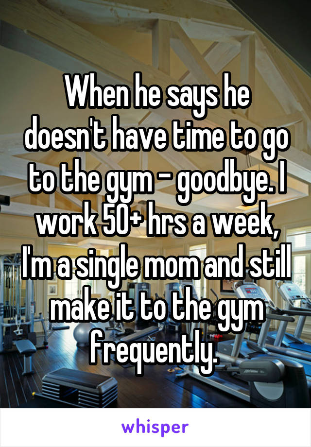 When he says he doesn't have time to go to the gym - goodbye. I work 50+ hrs a week, I'm a single mom and still make it to the gym frequently. 