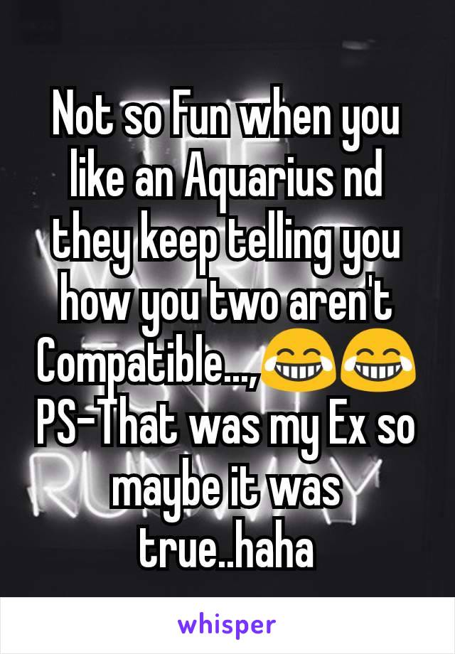 Not so Fun when you like an Aquarius nd they keep telling you how you two aren't Compatible...,😂😂
PS-That was my Ex so maybe it was true..haha