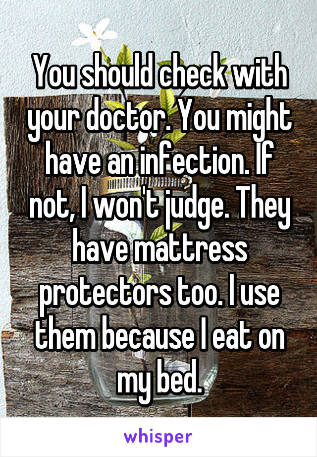 You should check with your doctor. You might have an infection. If not, I won't judge. They have mattress protectors too. I use them because I eat on my bed.