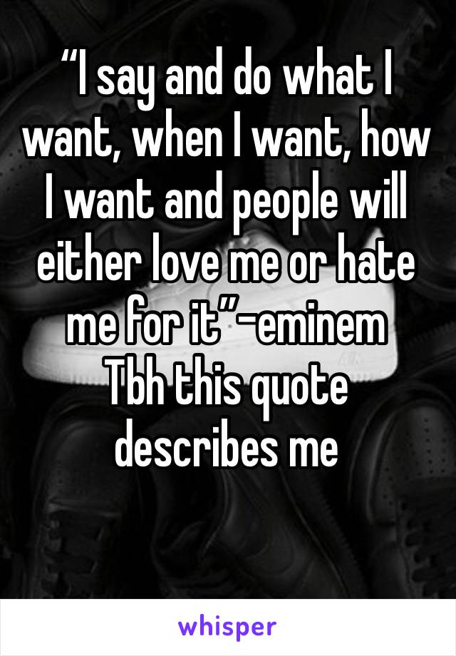 “I say and do what I want, when I want, how I want and people will either love me or hate me for it”-eminem 
Tbh this quote describes me