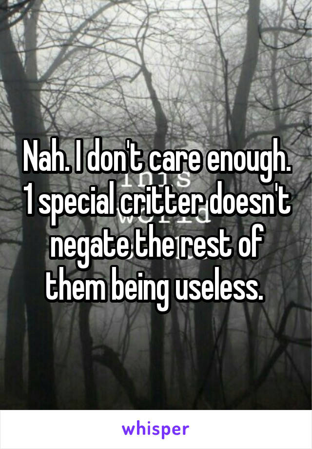 Nah. I don't care enough. 1 special critter doesn't negate the rest of them being useless. 
