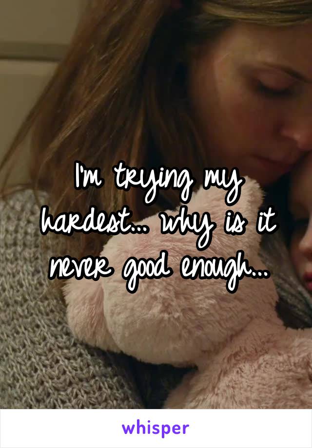 I'm trying my hardest... why is it never good enough...