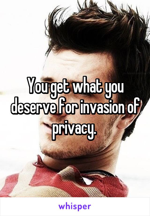 You get what you deserve for invasion of privacy. 