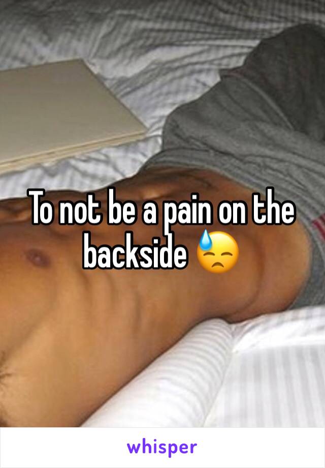 To not be a pain on the backside 😓