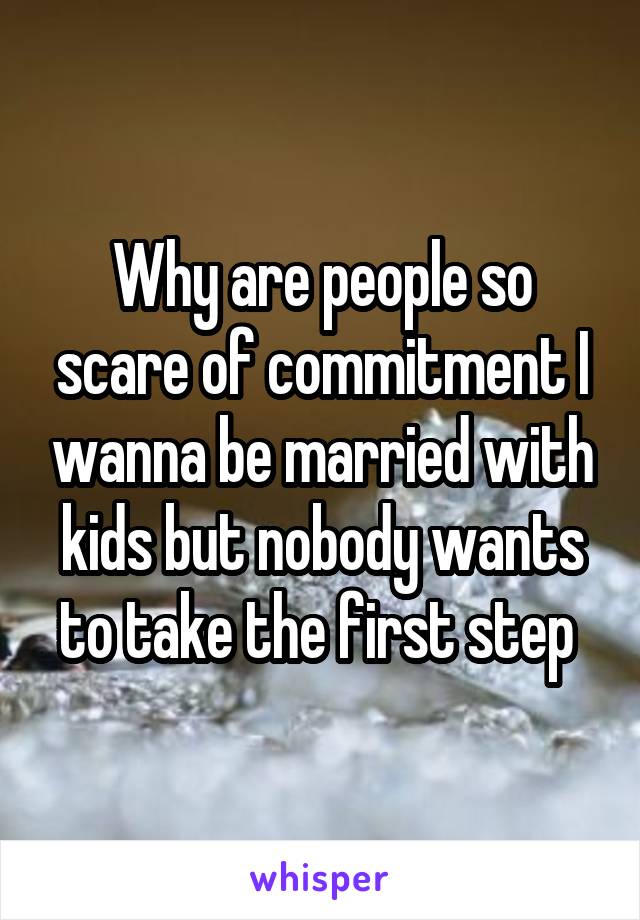Why are people so scare of commitment I wanna be married with kids but nobody wants to take the first step 