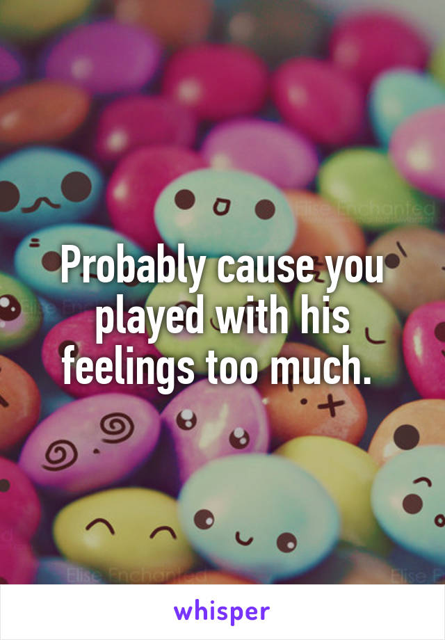 Probably cause you played with his feelings too much. 