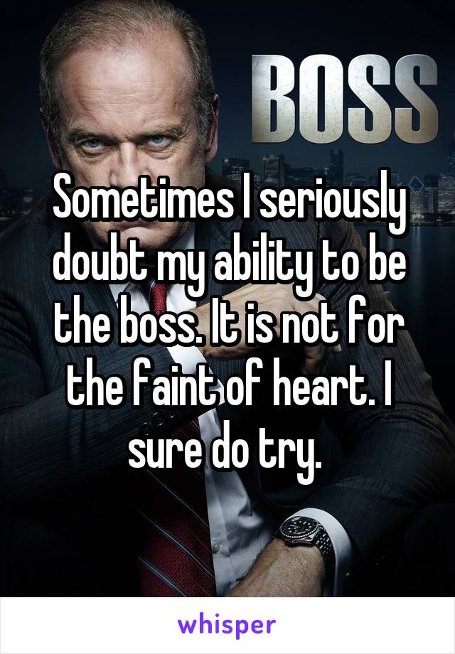 Sometimes I seriously doubt my ability to be the boss. It is not for the faint of heart. I sure do try. 