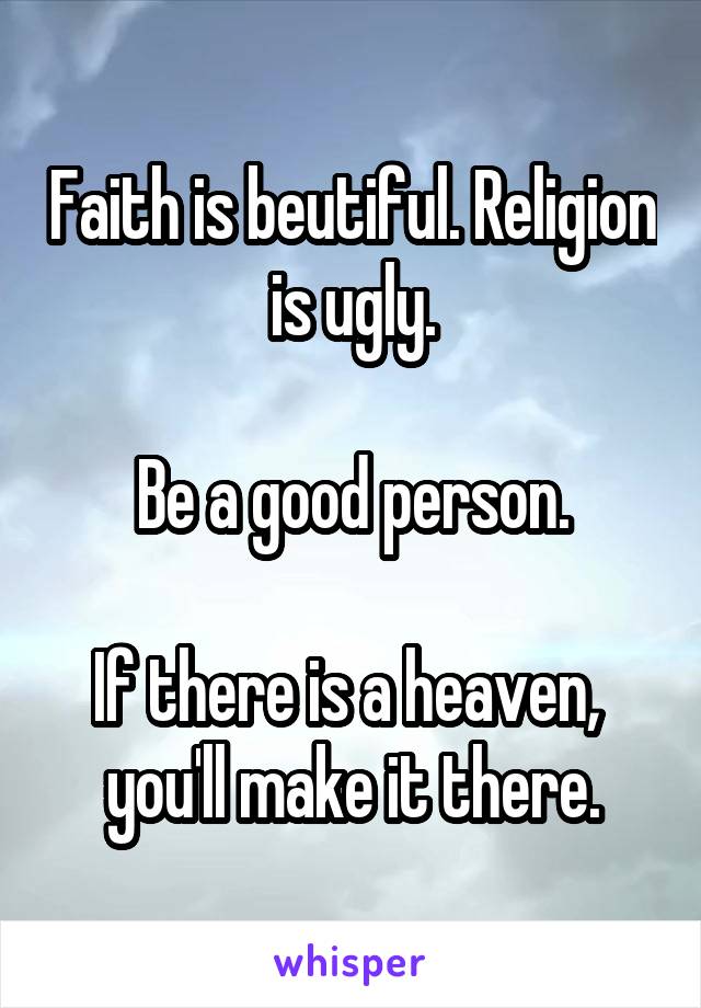 Faith is beutiful. Religion is ugly.

Be a good person.

If there is a heaven,  you'll make it there.