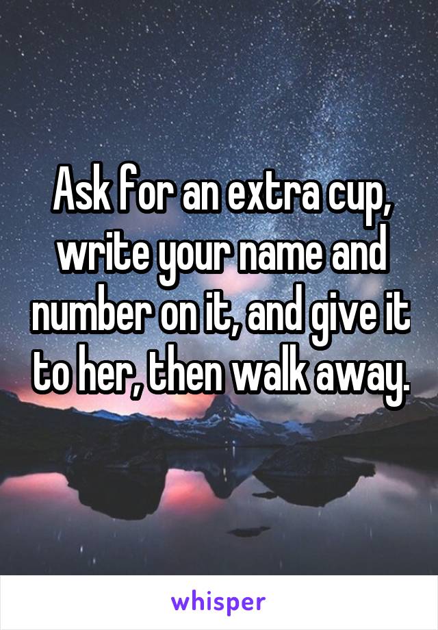Ask for an extra cup, write your name and number on it, and give it to her, then walk away.  