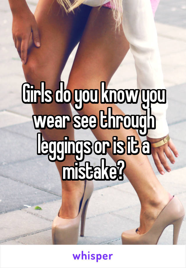 Girls do you know you wear see through leggings or is it a mistake?