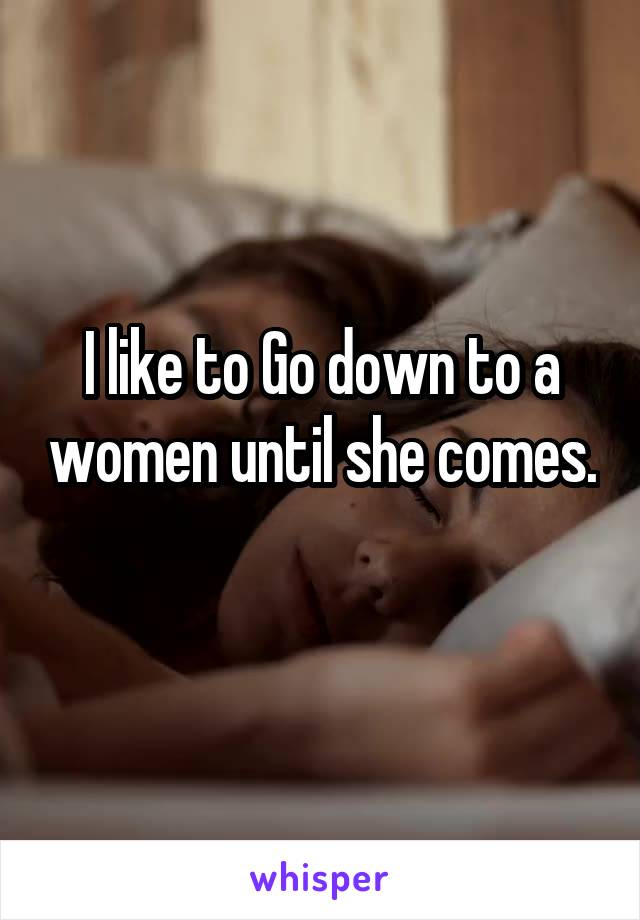 I like to Go down to a women until she comes. 