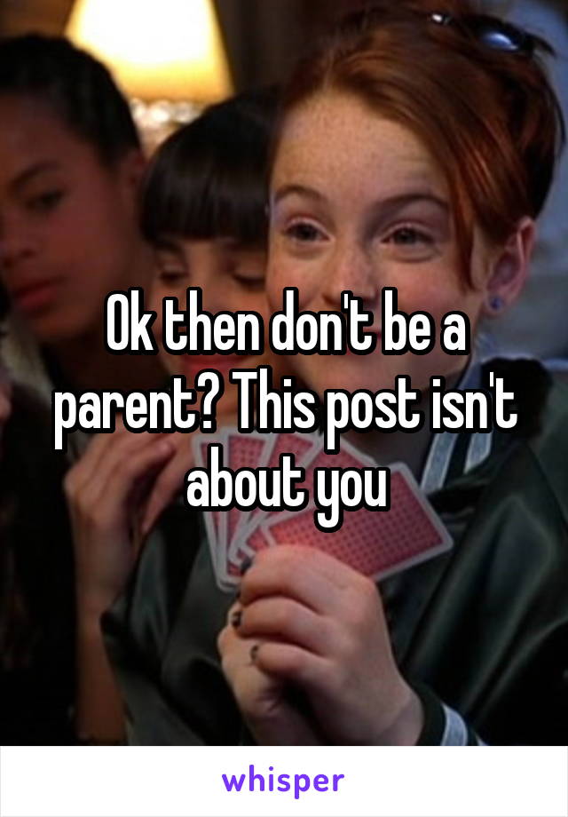Ok then don't be a parent? This post isn't about you