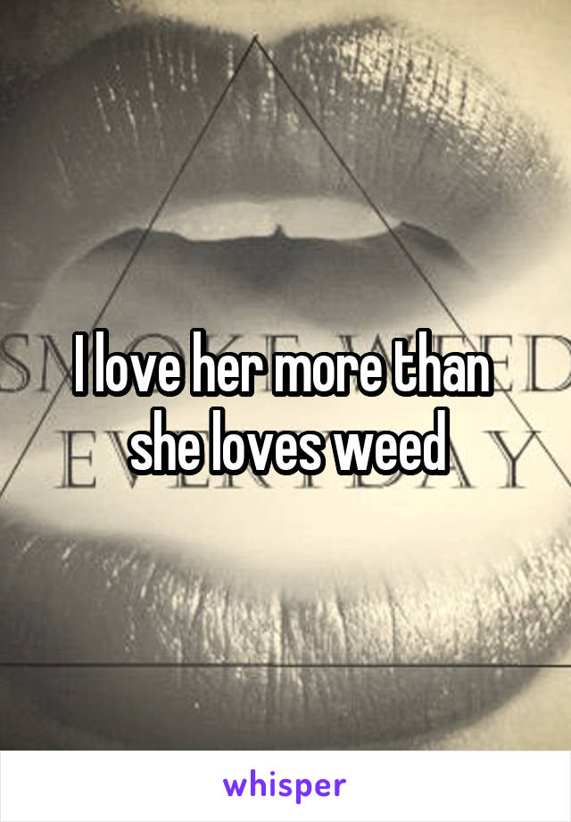 I love her more than  she loves weed