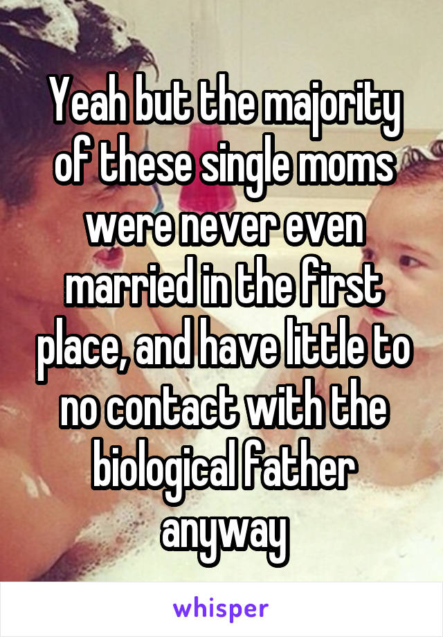 Yeah but the majority of these single moms were never even married in the first place, and have little to no contact with the biological father anyway