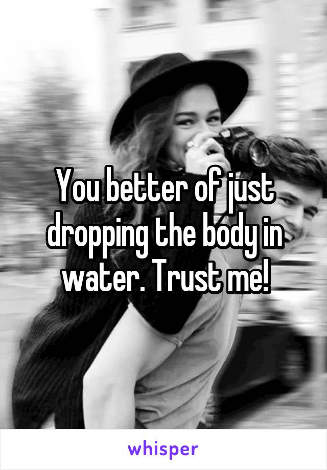 You better of just dropping the body in water. Trust me!