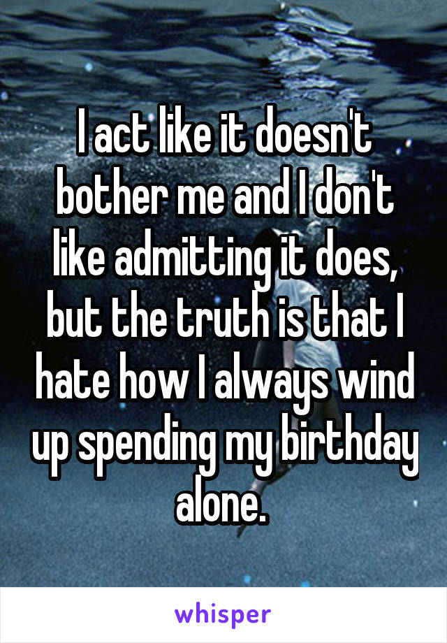 I act like it doesn't bother me and I don't like admitting it does, but the truth is that I hate how I always wind up spending my birthday alone. 