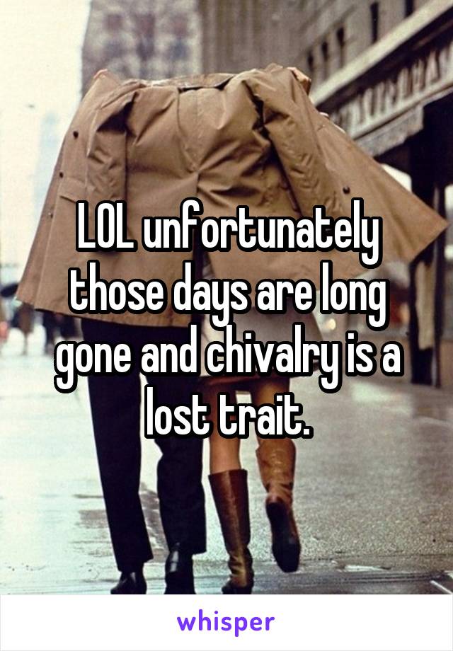 LOL unfortunately those days are long gone and chivalry is a lost trait.