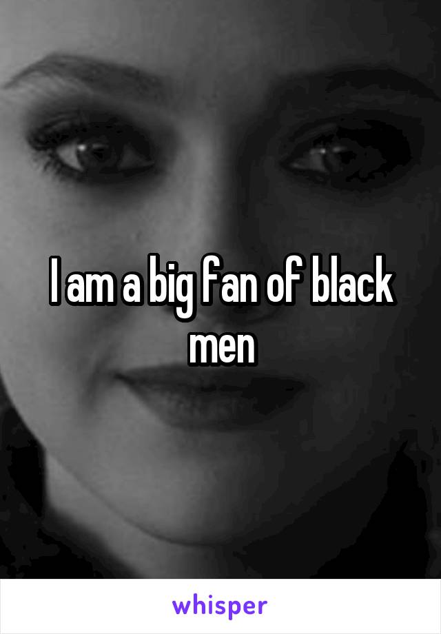 I am a big fan of black men