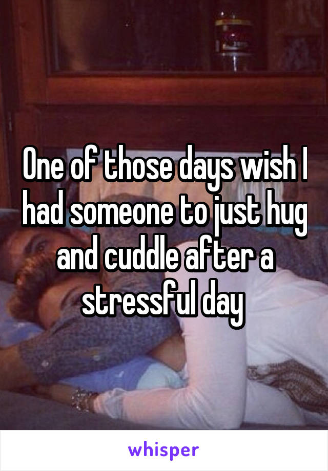 One of those days wish I had someone to just hug and cuddle after a stressful day 
