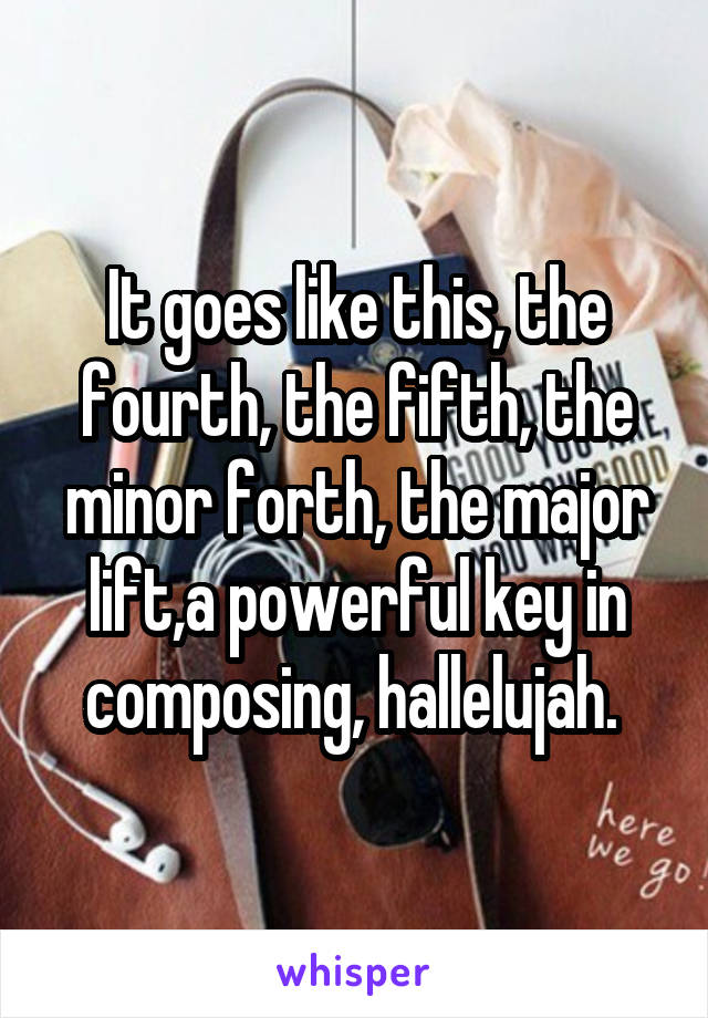 It goes like this, the fourth, the fifth, the minor forth, the major lift,a powerful key in composing, hallelujah. 