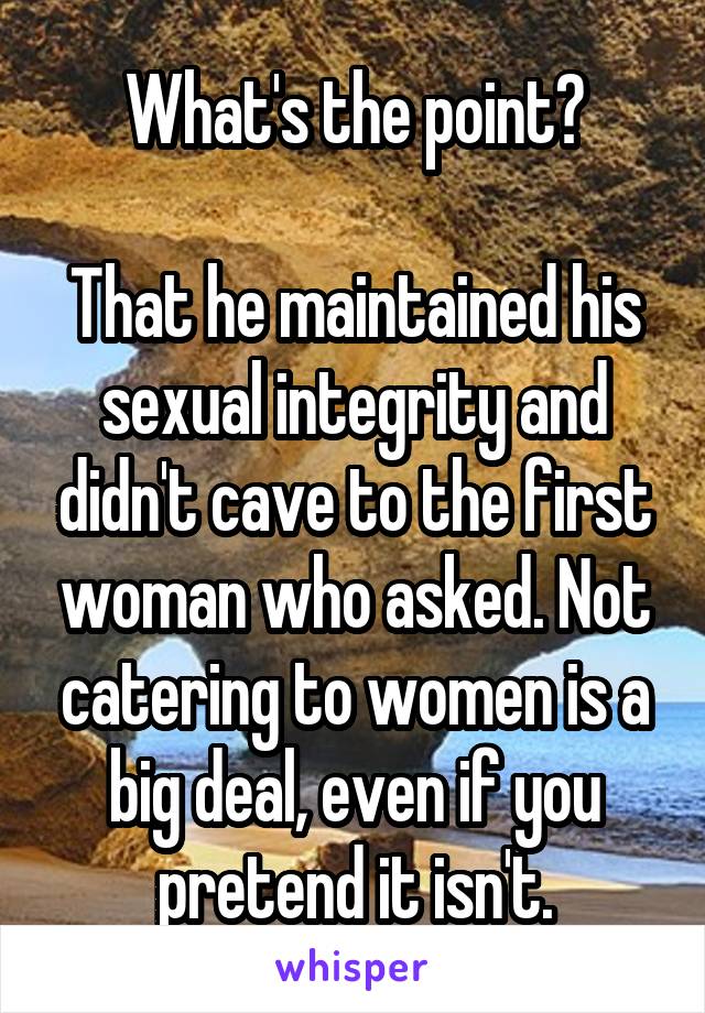 What's the point?

That he maintained his sexual integrity and didn't cave to the first woman who asked. Not catering to women is a big deal, even if you pretend it isn't.