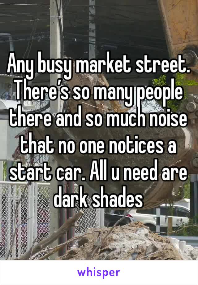 Any busy market street. There’s so many people there and so much noise that no one notices a start car. All u need are dark shades