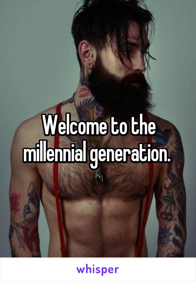 Welcome to the millennial generation. 