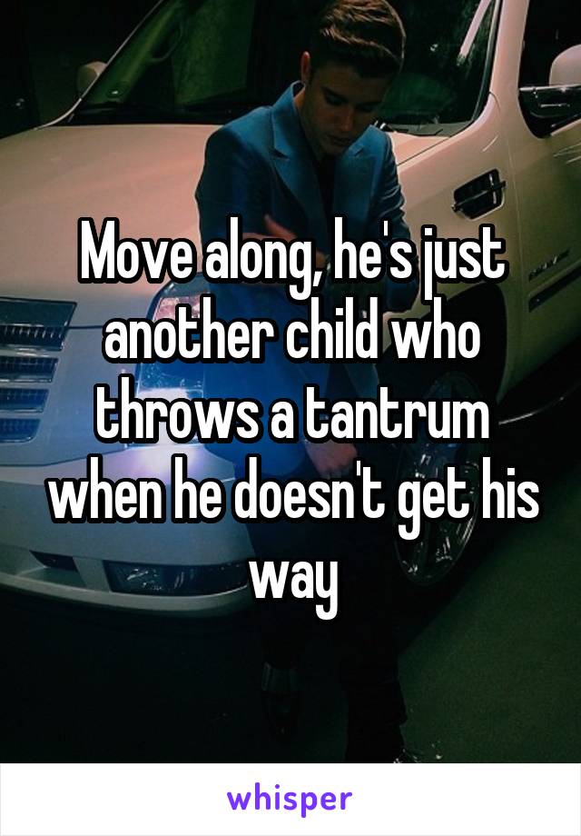 Move along, he's just another child who throws a tantrum when he doesn't get his way
