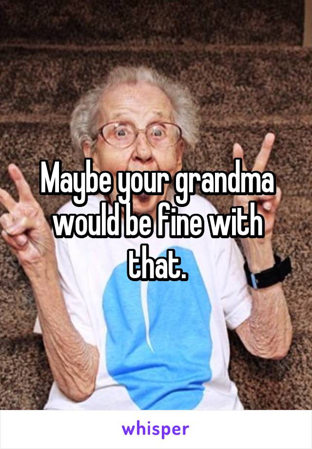 Maybe your grandma would be fine with that.