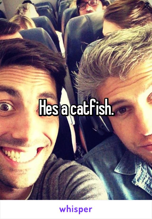 Hes a catfish.
