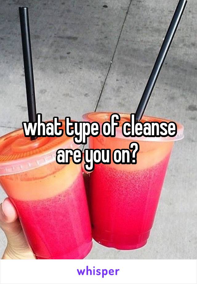 what type of cleanse are you on? 