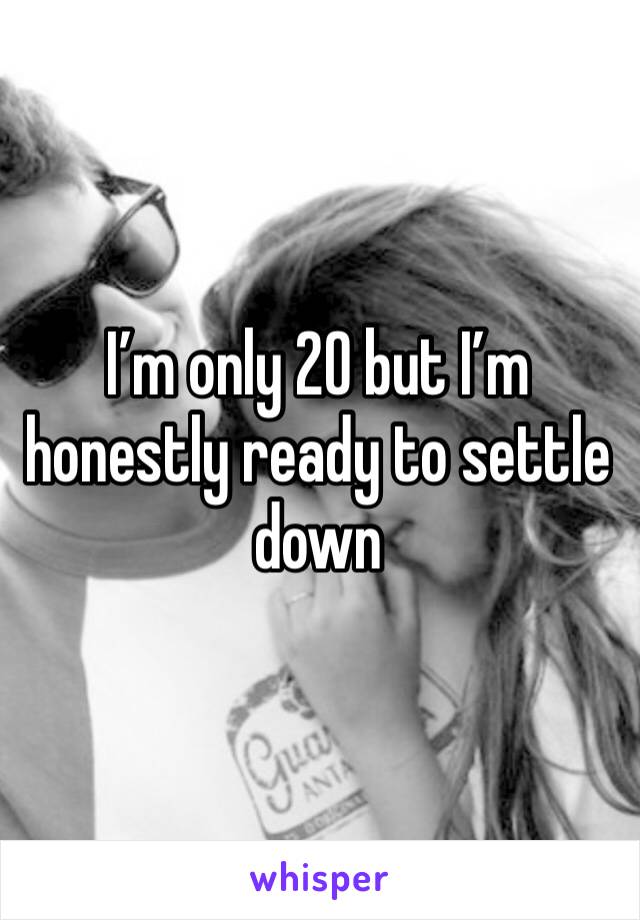 I’m only 20 but I’m honestly ready to settle down 