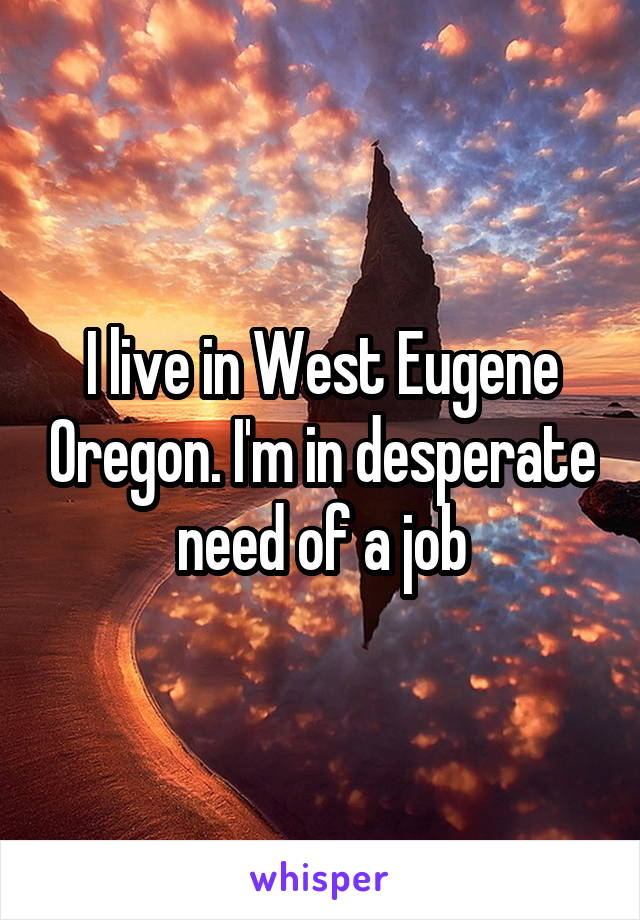 I live in West Eugene Oregon. I'm in desperate need of a job