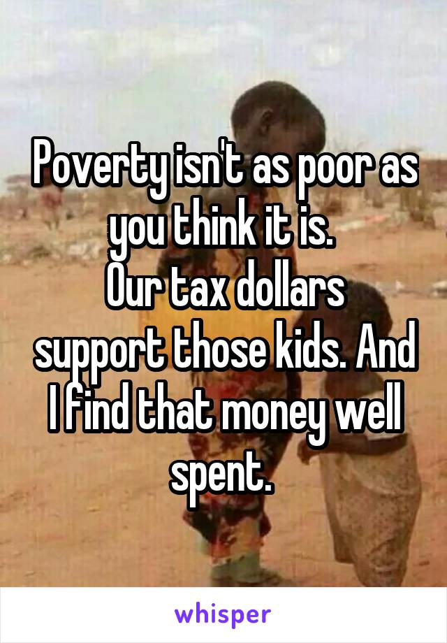 Poverty isn't as poor as you think it is. 
Our tax dollars support those kids. And I find that money well spent. 