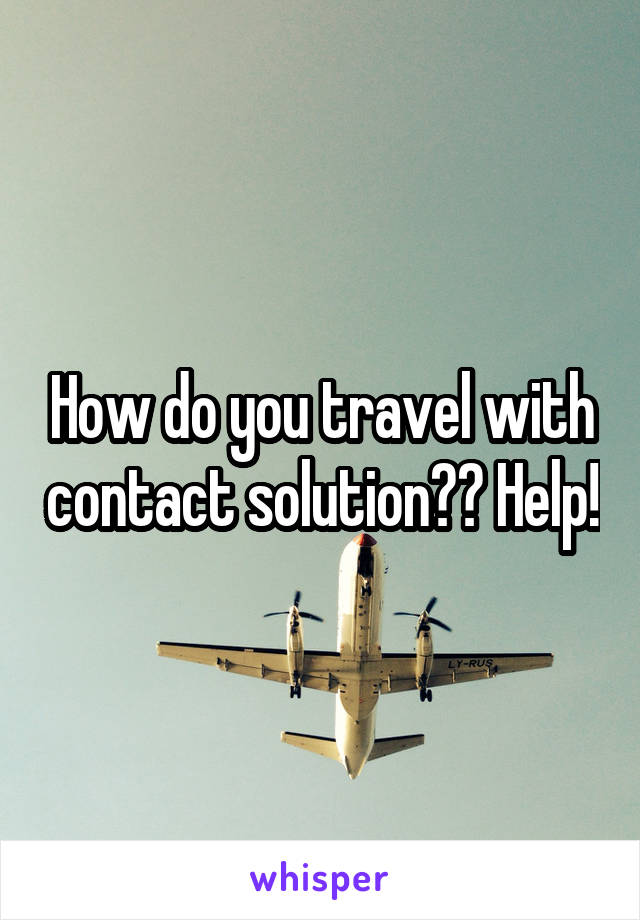 How do you travel with contact solution?? Help!
